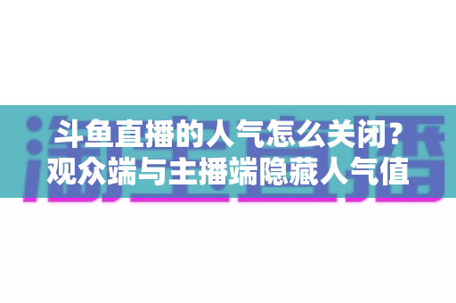 斗鱼直播的人气怎么关闭？观众端与主播端隐藏人气值显示的完整教程