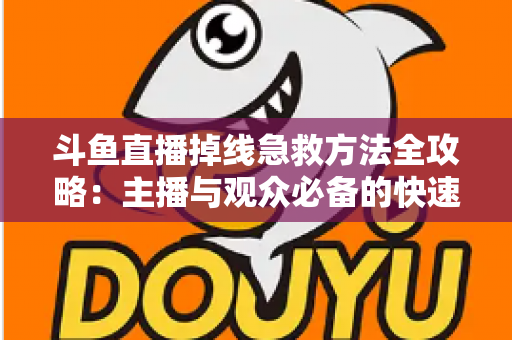 斗鱼直播掉线急救方法全攻略:主播与观众必备的快速排查自救指南 斗鱼直播掉线急救方法全攻略:主播与观众必备的快速排查自救指南