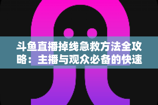 斗鱼直播掉线急救方法全攻略:主播与观众必备的快速排查自救指南 斗鱼直播掉线急救方法全攻略:主播与观众必备的快速排查自救指南