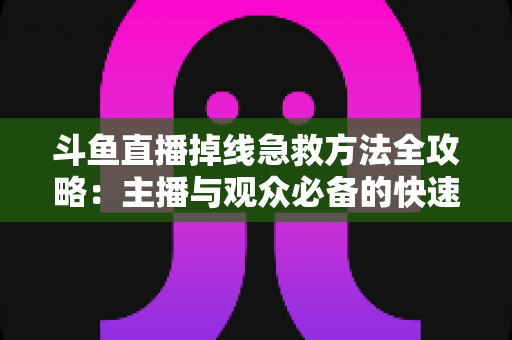 斗鱼直播掉线急救方法全攻略：主播与观众必备的快速排查自救指南