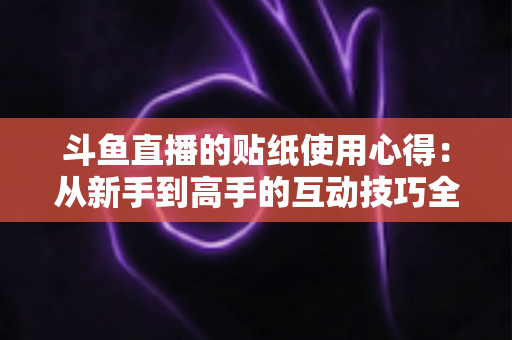 斗鱼直播的贴纸使用心得:从新手到高手的互动技巧全解析 斗鱼直播的贴纸使用心得:从新手到高手的互动技巧全解析