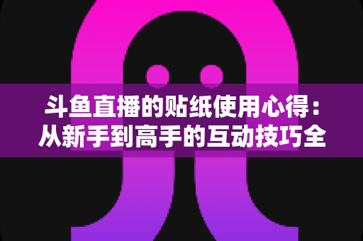 斗鱼直播的贴纸使用心得：从新手到高手的互动技巧全解析