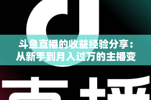 斗鱼直播的收益经验分享：从新手到月入过万的主播变现实战指南