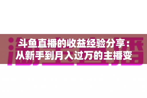 斗鱼直播的收益经验分享：从新手到月入过万的主播变现实战指南