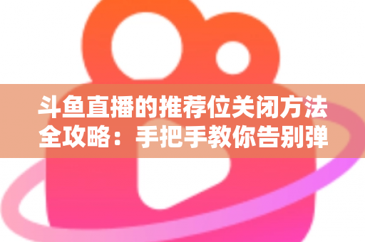 斗鱼直播的推荐位关闭方法全攻略：手把手教你告别弹窗打扰，打造清爽纯净的观看体验