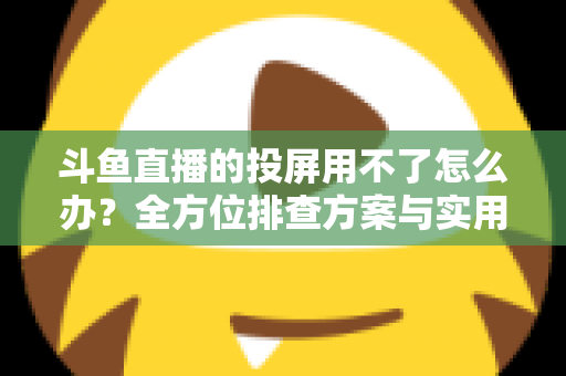 斗鱼直播的投屏用不了怎么办？全方位排查方案与实用解决指南一次讲清