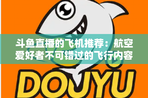 斗鱼直播的飞机推荐：航空爱好者不可错过的飞行内容全攻略