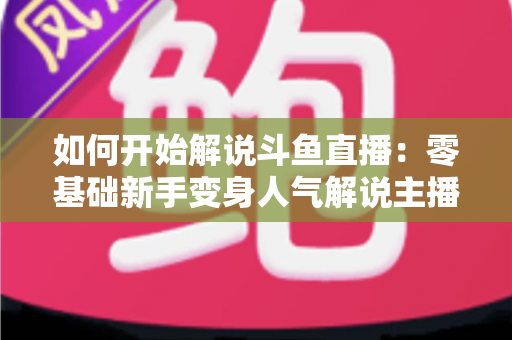 如何开始解说斗鱼直播:零基础新手变身人气解说主播的完整实战指南 如何开始解说斗鱼直播:零基础新手变身人气解说主播的完整实战指南
