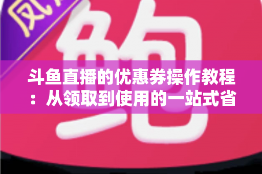 斗鱼直播的优惠券操作教程：从领取到使用的一站式省钱攻略