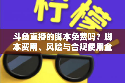 斗鱼直播的脚本免费吗？脚本费用、风险与合规使用全解析
