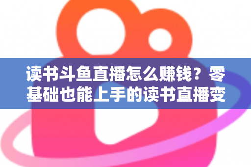 读书斗鱼直播怎么赚钱?零基础也能上手的读书直播变现全攻略 读书斗鱼直播怎么赚钱?零基础也能上手的读书直播变现全攻略