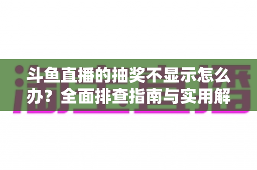 斗鱼直播的抽奖不显示怎么办？全面排查指南与实用解决技巧助你快速恢复观看体验