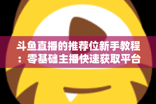 斗鱼直播的推荐位新手教程：零基础主播快速获取平台流量的完整实战指南