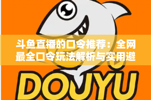 斗鱼直播的口令推荐：全网最全口令玩法解析与实用避坑指南