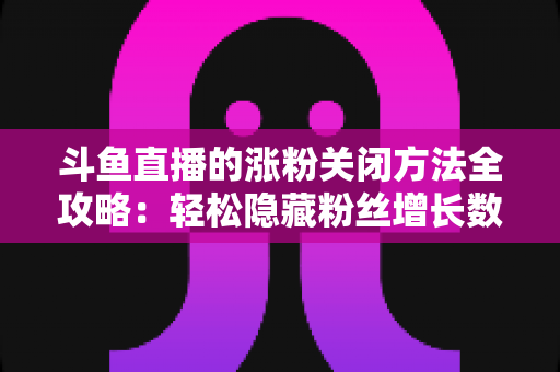 斗鱼直播的涨粉关闭方法全攻略:轻松隐藏粉丝增长数据,打造清爽自在的直播体验 斗鱼直播的涨粉关闭方法全攻略:轻松隐藏粉丝增长数据,打造清爽自在的直播体验