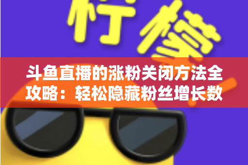 斗鱼直播的涨粉关闭方法全攻略:轻松隐藏粉丝增长数据,打造清爽自在的直播体验 斗鱼直播的涨粉关闭方法全攻略:轻松隐藏粉丝增长数据,打造清爽自在的直播体验