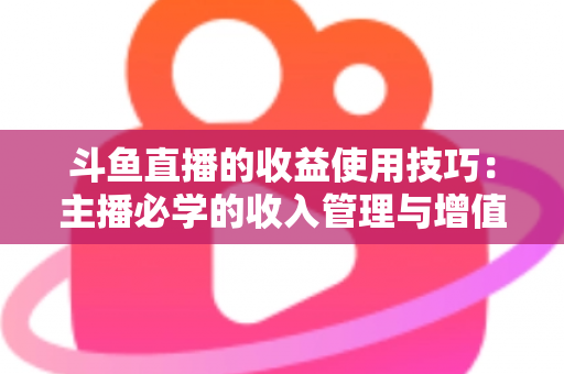 斗鱼直播的收益使用技巧：主播必学的收入管理与增值指南
