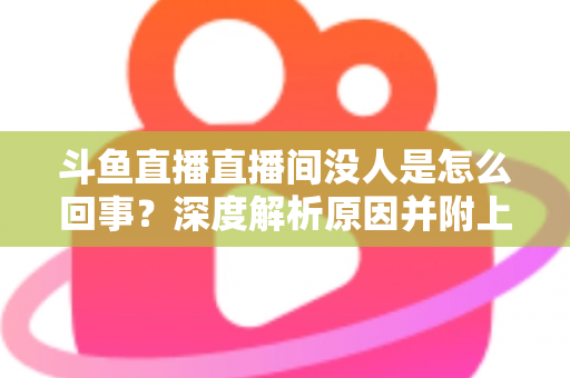 斗鱼直播直播间没人是怎么回事？深度解析原因并附上快速提升人气的实用指南