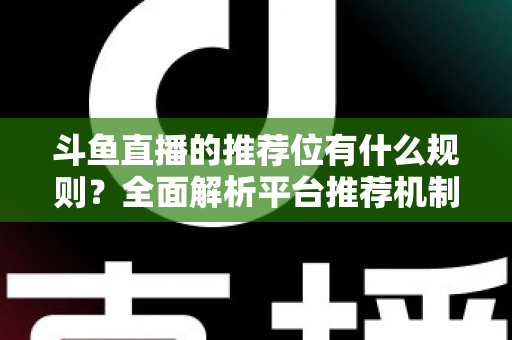 斗鱼直播的推荐位有什么规则?全面解析平台推荐机制与主播上推荐实用指南 斗鱼直播的推荐位有什么规则?全面解析平台推荐机制与主播上推荐实用指南