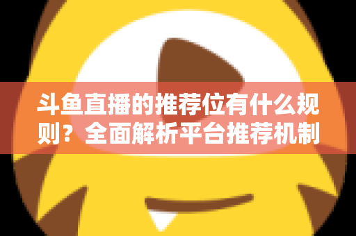 斗鱼直播的推荐位有什么规则？全面解析平台推荐机制与主播上推荐实用指南