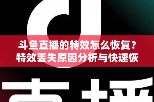 斗鱼直播的特效怎么恢复?特效丢失原因分析与快速恢复全攻略 斗鱼直播的特效怎么恢复?特效丢失原因分析与快速恢复全攻略