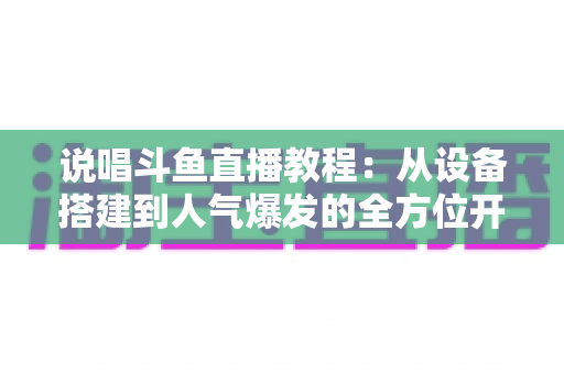 说唱斗鱼直播教程:从设备搭建到人气爆发的全方位开播指南 说唱斗鱼直播教程:从设备搭建到人气爆发的全方位开播指南