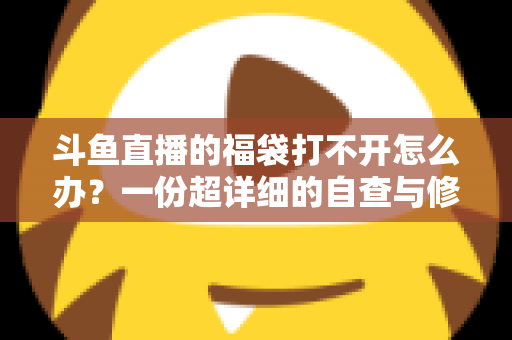 斗鱼直播的福袋打不开怎么办?一份超详细的自查与修复指南 斗鱼直播的福袋打不开怎么办?一份超详细的自查与修复指南