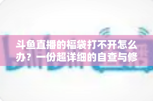 斗鱼直播的福袋打不开怎么办？一份超详细的自查与修复指南