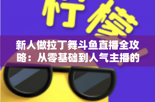 新人做拉丁舞斗鱼直播全攻略：从零基础到人气主播的实用指南