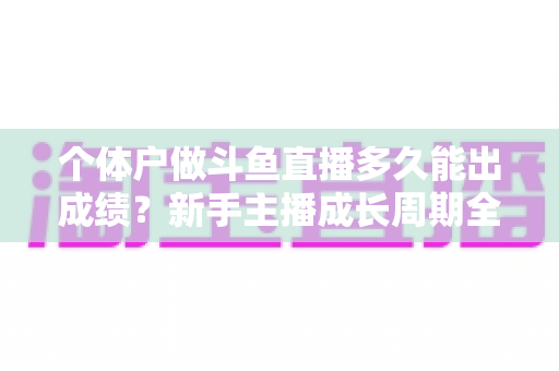 个体户做斗鱼直播多久能出成绩？新手主播成长周期全解析与快速起号实用指南