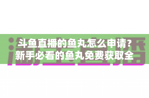 斗鱼直播的鱼丸怎么申请？新手必看的鱼丸免费获取全攻略