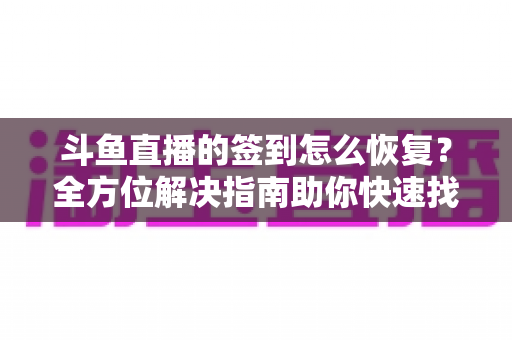 斗鱼直播的签到怎么恢复？全方位解决指南助你快速找回签到奖励