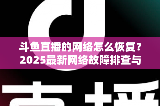 斗鱼直播的网络怎么恢复？2025最新网络故障排查与恢复全攻略