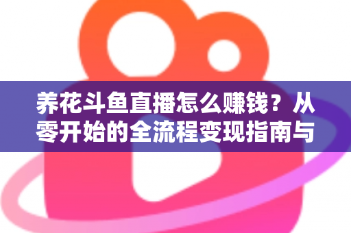 养花斗鱼直播怎么赚钱?从零开始的全流程变现指南与实战技巧 养花斗鱼直播怎么赚钱?从零开始的全流程变现指南与实战技巧