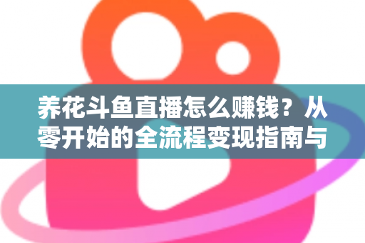 养花斗鱼直播怎么赚钱？从零开始的全流程变现指南与实战技巧