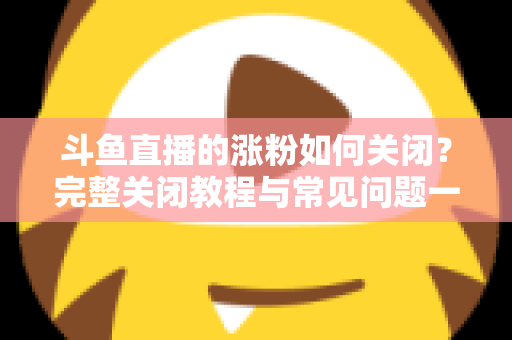 斗鱼直播的涨粉如何关闭?完整关闭教程与常见问题一网打尽 斗鱼直播的涨粉如何关闭?完整关闭教程与常见问题一网打尽