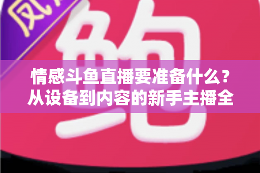 情感斗鱼直播要准备什么？从设备到内容的新手主播全方位开播指南