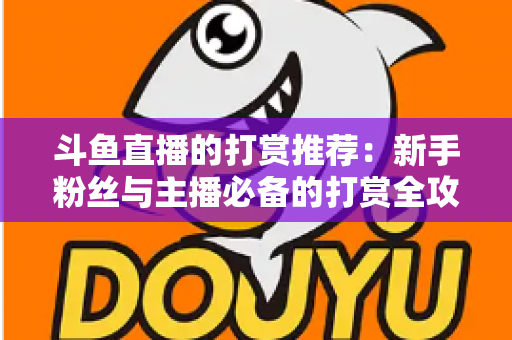 斗鱼直播的打赏推荐:新手粉丝与主播必备的打赏全攻略 斗鱼直播的打赏推荐:新手粉丝与主播必备的打赏全攻略