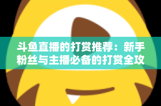 斗鱼直播的打赏推荐：新手粉丝与主播必备的打赏全攻略
