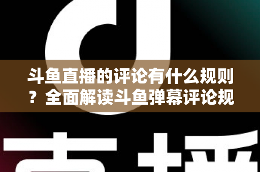 斗鱼直播的评论有什么规则?全面解读斗鱼弹幕评论规范与实用指南 斗鱼直播的评论有什么规则?全面解读斗鱼弹幕评论规范与实用指南