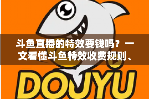 斗鱼直播的特效要钱吗?一文看懂斗鱼特效收费规则、免费特效清单与实用省钱攻略 斗鱼直播的特效要钱吗?一文看懂斗鱼特效收费规则、免费特效清单与实用省钱攻略