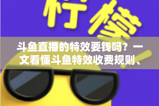 斗鱼直播的特效要钱吗?一文看懂斗鱼特效收费规则、免费特效清单与实用省钱攻略 斗鱼直播的特效要钱吗?一文看懂斗鱼特效收费规则、免费特效清单与实用省钱攻略