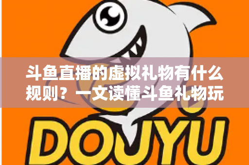 斗鱼直播的虚拟礼物有什么规则?一文读懂斗鱼礼物玩法、充值打赏与注意事项全攻略 斗鱼直播的虚拟礼物有什么规则?一文读懂斗鱼礼物玩法、充值打赏与注意事项全攻略