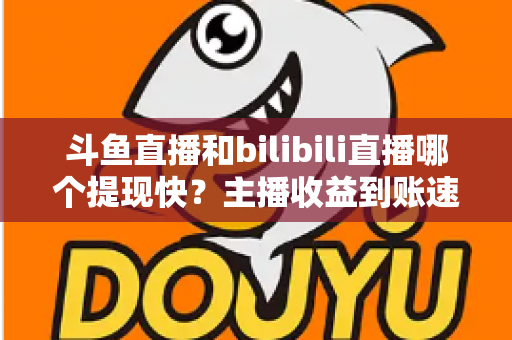 斗鱼直播和bilibili直播哪个提现快？主播收益到账速度全方位对比与实用攻略