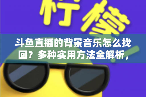 斗鱼直播的背景音乐怎么找回？多种实用方法全解析，助你轻松找回心动的旋律