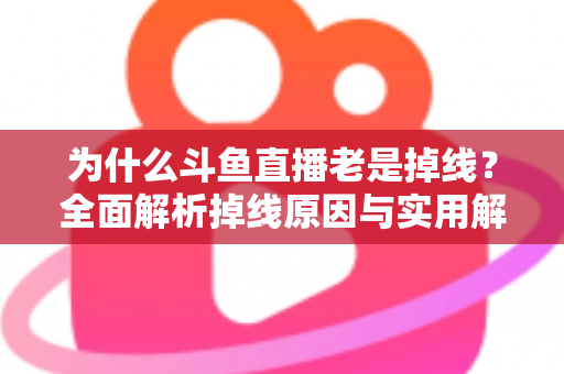为什么斗鱼直播老是掉线？全面解析掉线原因与实用解决方案大全