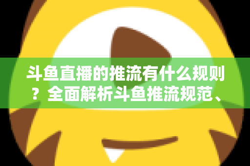 斗鱼直播的推流有什么规则？全面解析斗鱼推流规范、参数设置与开播注意事项指南
