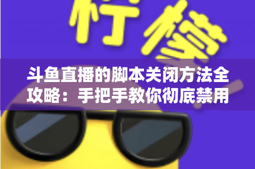 斗鱼直播的脚本关闭方法全攻略：手把手教你彻底禁用脚本，畅享纯净流畅的直播观看体验