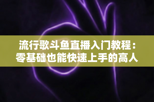 流行歌斗鱼直播入门教程：零基础也能快速上手的高人气唱歌直播间搭建全攻略