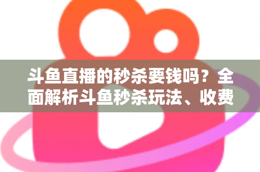 斗鱼直播的秒杀要钱吗？全面解析斗鱼秒杀玩法、收费规则与参与攻略